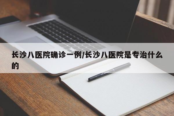 长沙八医院确诊一例/长沙八医院是专治什么的