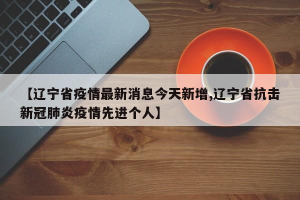 【辽宁省疫情最新消息今天新增,辽宁省抗击新冠肺炎疫情先进个人】