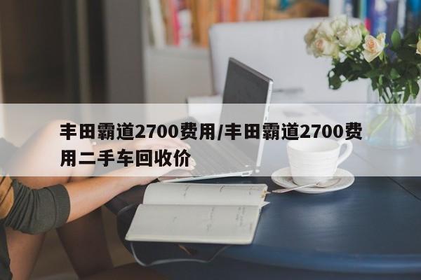 丰田霸道2700费用/丰田霸道2700费用二手车回收价