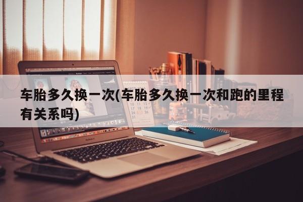 车胎多久换一次(车胎多久换一次和跑的里程有关系吗)