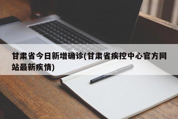 甘肃省今日新增确诊(甘肃省疾控中心官方网站最新疾情)