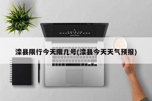 滦县限行今天限几号(滦县今天天气预报)