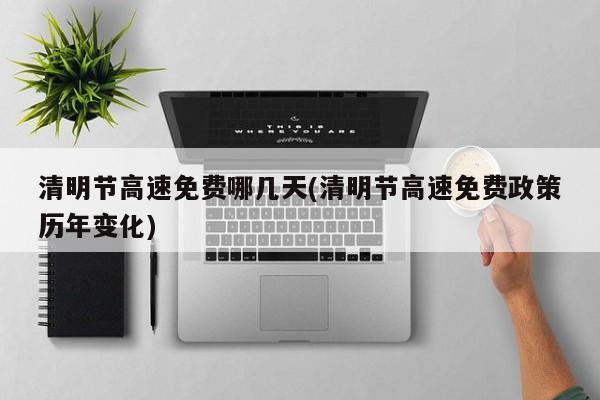清明节高速免费哪几天(清明节高速免费政策历年变化)