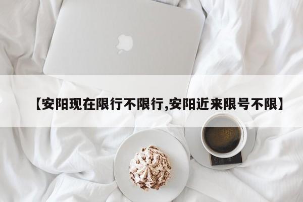 【安阳现在限行不限行,安阳近来限号不限】