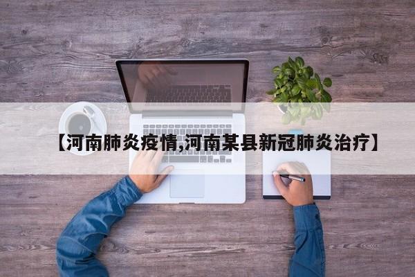 【河南肺炎疫情,河南某县新冠肺炎治疗】