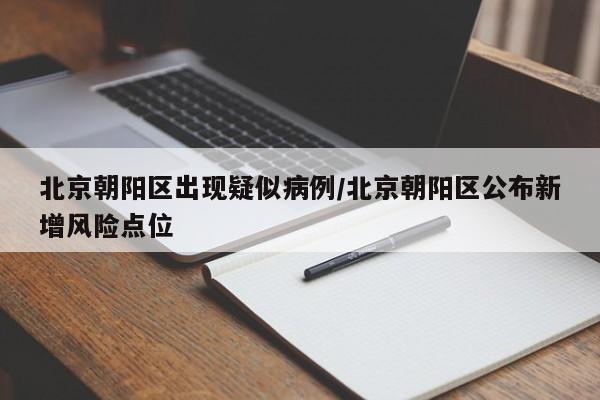 北京朝阳区出现疑似病例/北京朝阳区公布新增风险点位