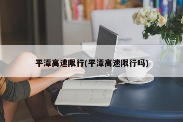 平潭高速限行(平潭高速限行吗)