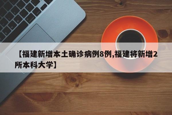 【福建新增本土确诊病例8例,福建将新增2所本科大学】