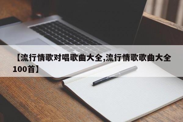 【流行情歌对唱歌曲大全,流行情歌歌曲大全100首】