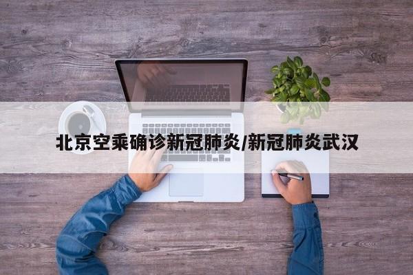 北京空乘确诊新冠肺炎/新冠肺炎武汉