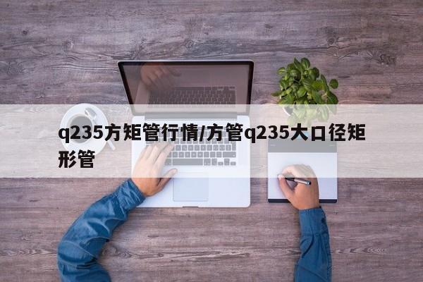 q235方矩管行情/方管q235大口径矩形管