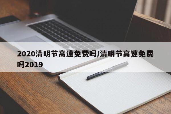 2020清明节高速免费吗/清明节高速免费吗2019