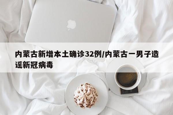 内蒙古新增本土确诊32例/内蒙古一男子造谣新冠病毒