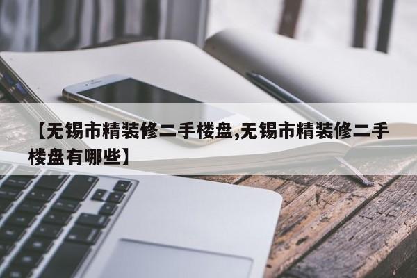【无锡市精装修二手楼盘,无锡市精装修二手楼盘有哪些】