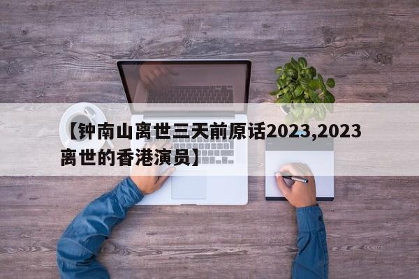 【钟南山离世三天前原话2023,2023离世的香港演员】