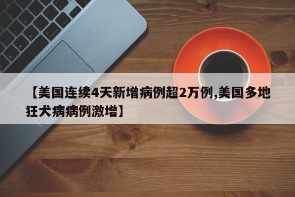 【美国连续4天新增病例超2万例,美国多地狂犬病病例激增】
