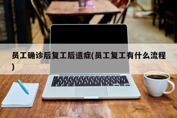 员工确诊后复工后遗症(员工复工有什么流程)