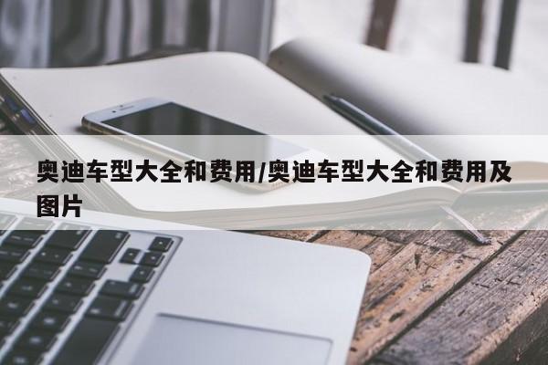 奥迪车型大全和费用/奥迪车型大全和费用及图片