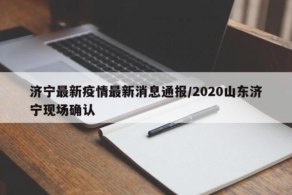 济宁最新疫情最新消息通报/2020山东济宁现场确认