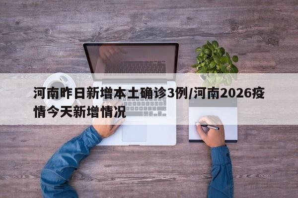 河南昨日新增本土确诊3例/河南2026疫情今天新增情况
