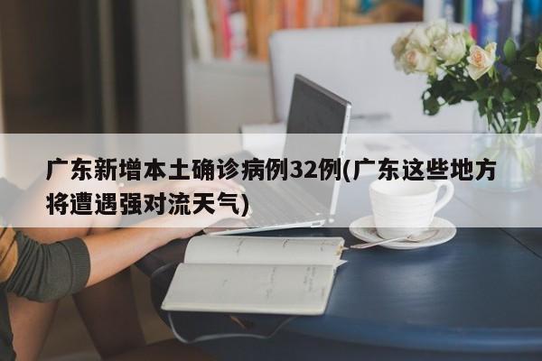 广东新增本土确诊病例32例(广东这些地方将遭遇强对流天气)