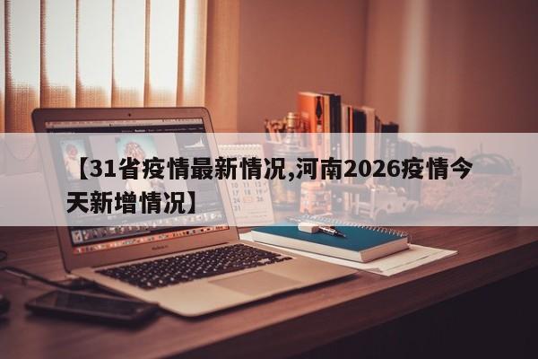 【31省疫情最新情况,河南2026疫情今天新增情况】