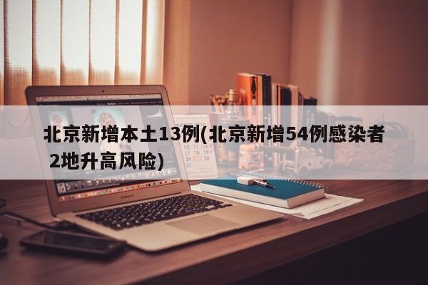 北京新增本土13例(北京新增54例感染者 2地升高风险)