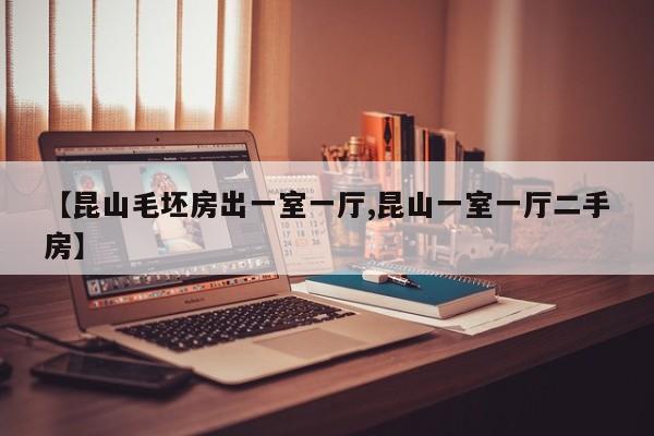 【昆山毛坯房出一室一厅,昆山一室一厅二手房】