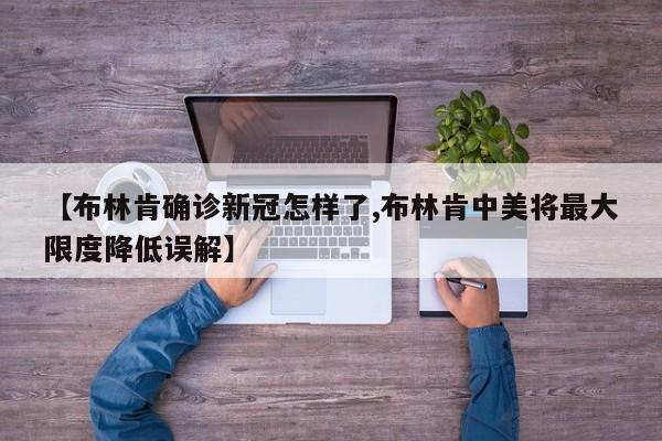 【布林肯确诊新冠怎样了,布林肯中美将最大限度降低误解】