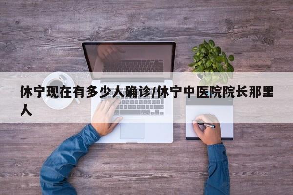 休宁现在有多少人确诊/休宁中医院院长那里人