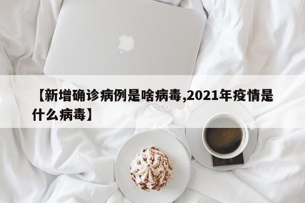 【新增确诊病例是啥病毒,2021年疫情是什么病毒】