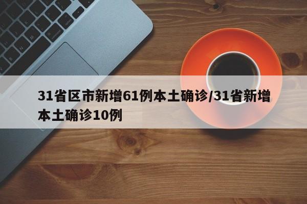 31省区市新增61例本土确诊/31省新增本土确诊10例